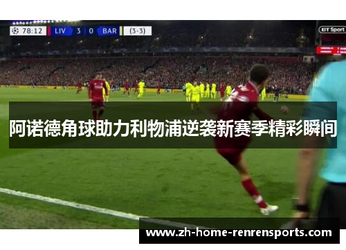 阿诺德角球助力利物浦逆袭新赛季精彩瞬间