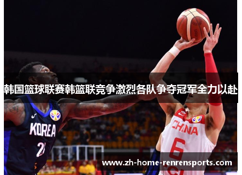 韩国篮球联赛韩篮联竞争激烈各队争夺冠军全力以赴